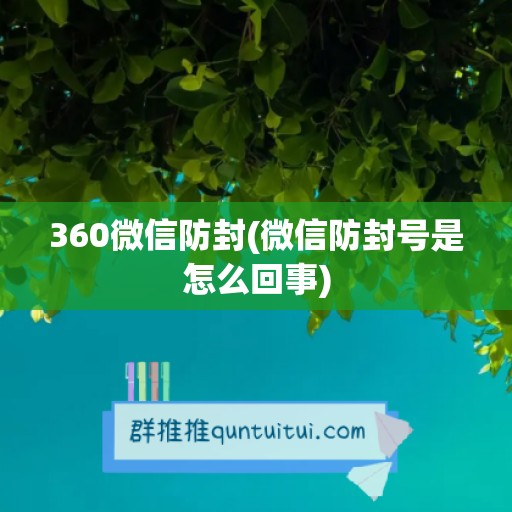 360微信防封(微信防封号是怎么回事)