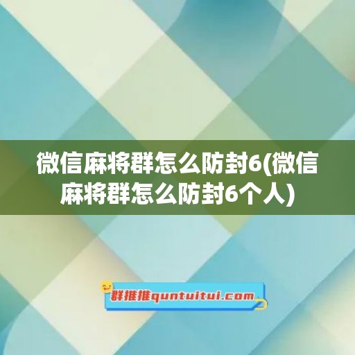 微信麻将群怎么防封6(微信麻将群怎么防封6个人)