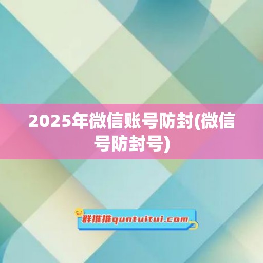 2025年微信账号防封(微信号防封号)