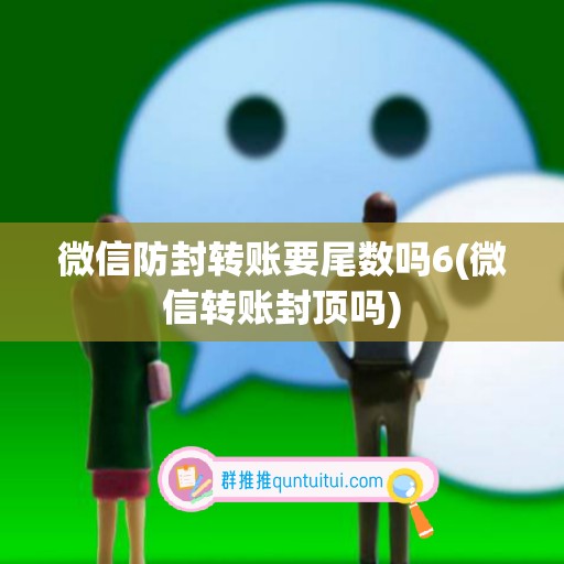 微信防封转账要尾数吗6(微信转账封顶吗)