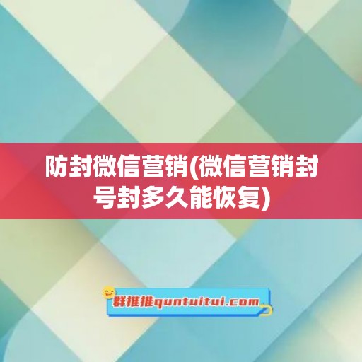 防封微信营销(微信营销封号封多久能恢复)