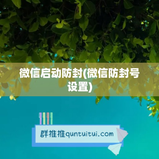 微信启动防封(微信防封号设置)