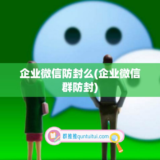 企业微信防封么(企业微信群防封)