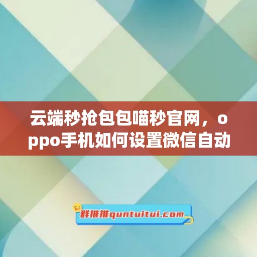 云端秒抢包包喵秒官网，oppo手机如何设置微信自动抢红包