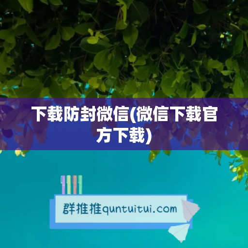 下载防封微信(微信下载官方下载)