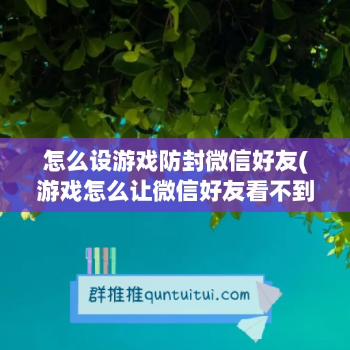 怎么设游戏防封微信好友(游戏怎么让微信好友看不到自己)