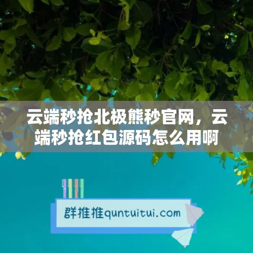 云端秒抢北极熊秒官网，云端秒抢红包源码怎么用啊