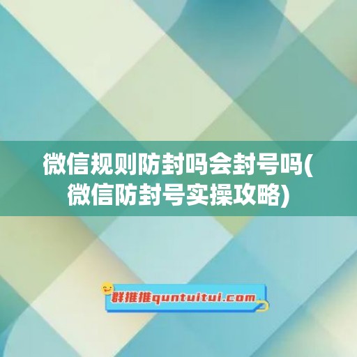 微信规则防封吗会封号吗(微信防封号实操攻略)