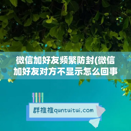 微信加好友频繁防封(微信加好友对方不显示怎么回事)