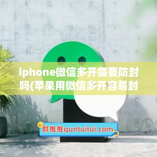 iphone微信多开需要防封吗(苹果用微信多开容易封号吗)