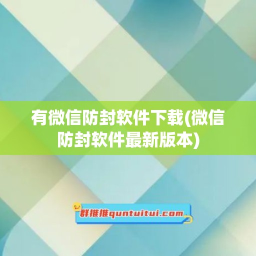 有微信防封软件下载(微信防封软件最新版本)