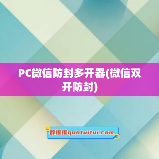 PC微信防封多开器(微信双开防封)