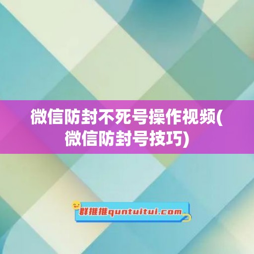 微信防封不死号操作视频(微信防封号技巧)