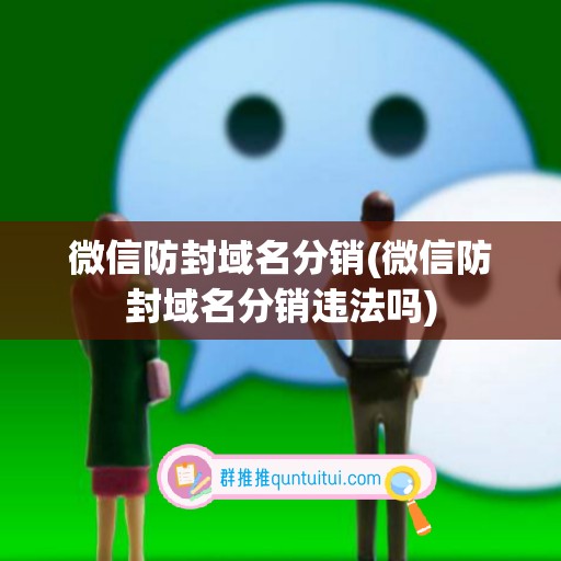 微信防封域名分销(微信防封域名分销违法吗)