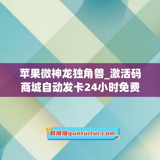 苹果微神龙独角兽_激活码商城自动发卡24小时免费