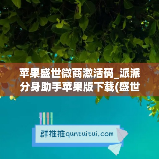 苹果盛世微商激活码_派派分身助手苹果版下载(盛世微拍可信度高吗)