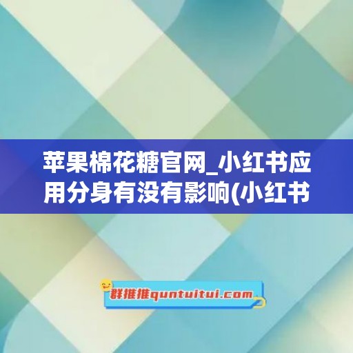 苹果棉花糖官网_小红书应用分身有没有影响(小红书可不可以应用分身)