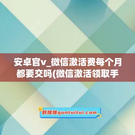 安卓官v_微信激活费每个月都要交吗(微信激活领取手机是真的吗)