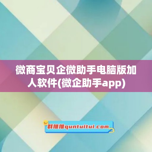 微商宝贝企微助手电脑版加人软件(微企助手app)