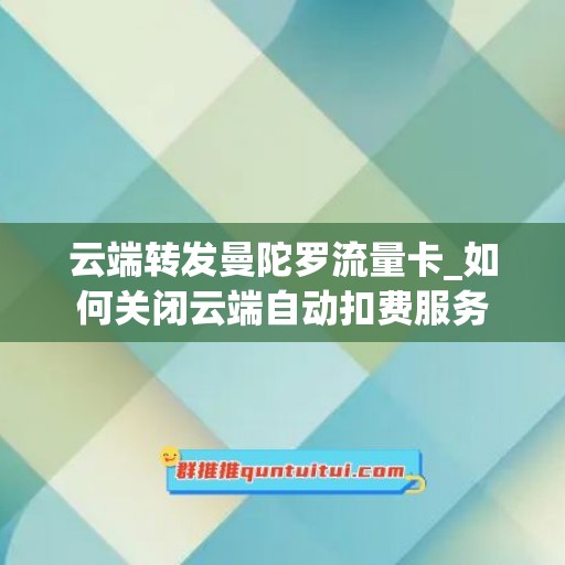 云端转发曼陀罗流量卡_如何关闭云端自动扣费服务