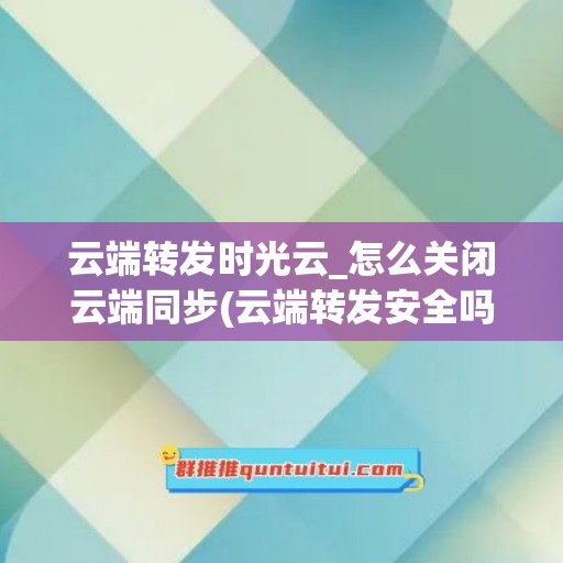 云端转发时光云_怎么关闭云端同步(云端转发安全吗)