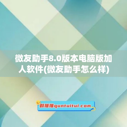 微友助手8.0版本电脑版加人软件(微友助手怎么样)