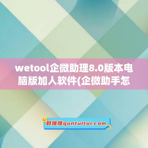 wetool企微助理8.0版本电脑版加人软件(企微助手怎么使用)