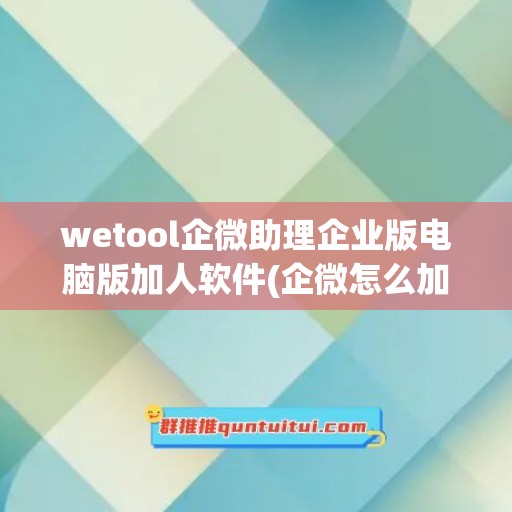 wetool企微助理企业版电脑版加人软件(企微怎么加好友)