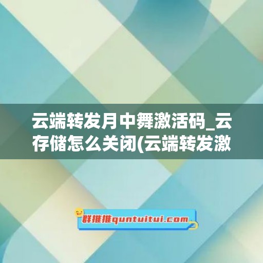 云端转发月中舞激活码_云存储怎么关闭(云端转发激活码商城)