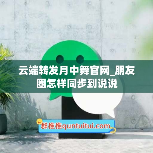 云端转发月中舞官网_朋友圈怎样同步到说说