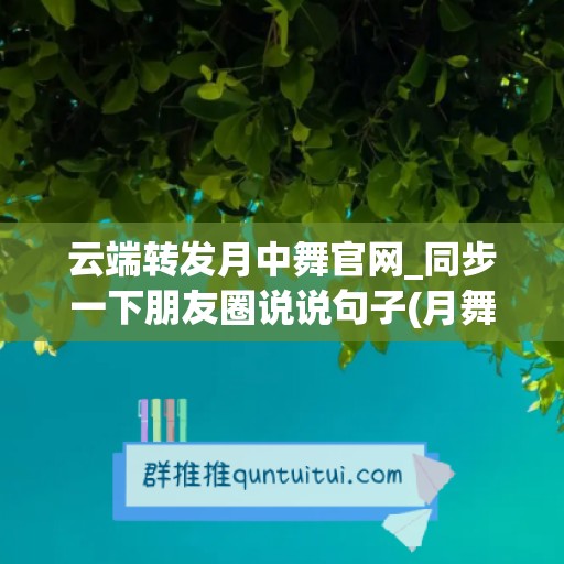 云端转发月中舞官网_同步一下朋友圈说说句子(月舞云袖是什么意思)