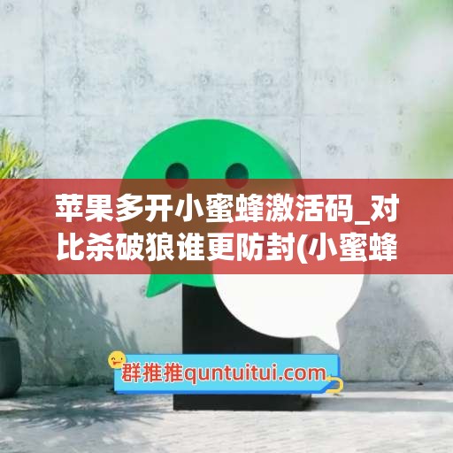 苹果多开小蜜蜂激活码_对比杀破狼谁更防封(小蜜蜂助手微信多开)