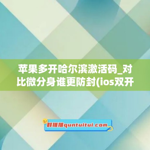 苹果多开哈尔滨激活码_对比微分身谁更防封(ios双开微信激活码)