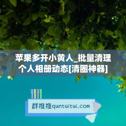 苹果多开小黄人_批量清理个人相册动态[清圈神器]