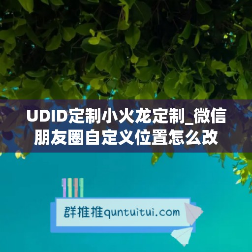 UDID定制小火龙定制_微信朋友圈自定义位置怎么改