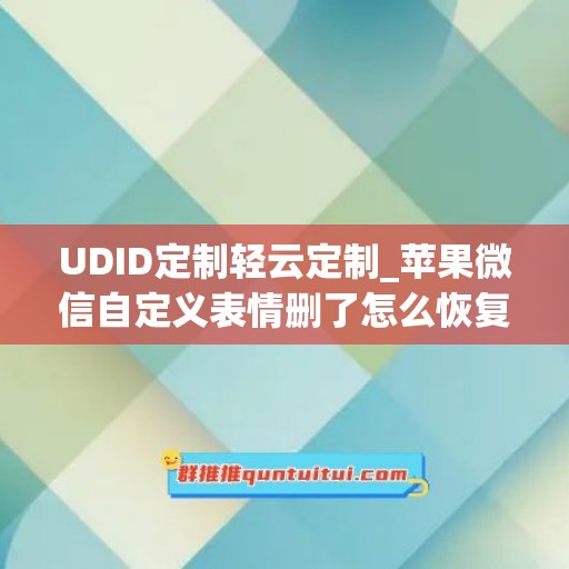 UDID定制轻云定制_苹果微信自定义表情删了怎么恢复(微信自定义表情误删怎么恢复)