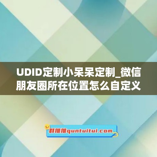 UDID定制小呆呆定制_微信朋友圈所在位置怎么自定义定位(微信朋友圈自定义位置)