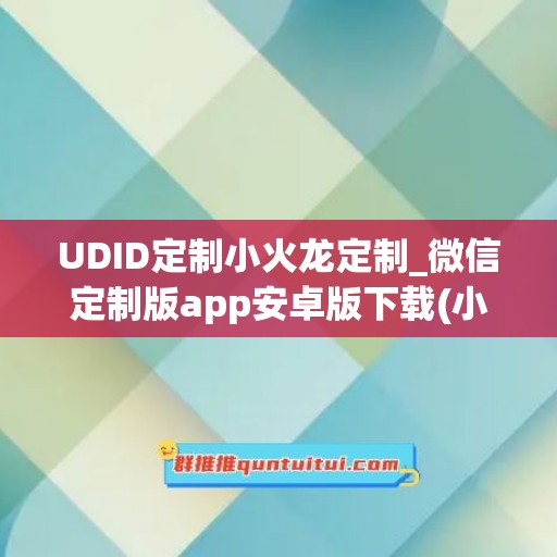 UDID定制小火龙定制_微信定制版app安卓版下载(小火龙官网)