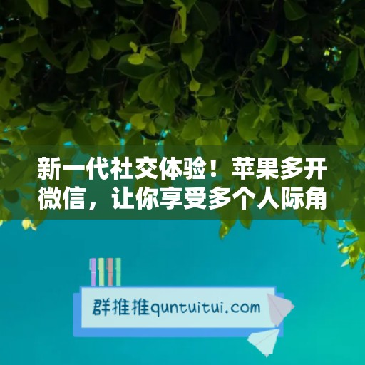 新一代社交体验！苹果多开微信，让你享受多个人际角色！