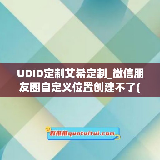 UDID定制艾希定制_微信朋友圈自定义位置创建不了(显示自定义)