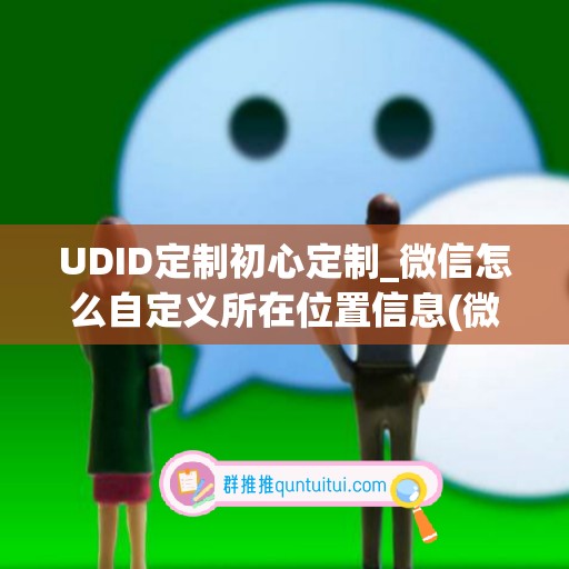 UDID定制初心定制_微信怎么自定义所在位置信息(微信设置自定义位置信息)