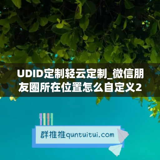 UDID定制轻云定制_微信朋友圈所在位置怎么自定义2020年(微信朋友圈地址定位怎么自定义)