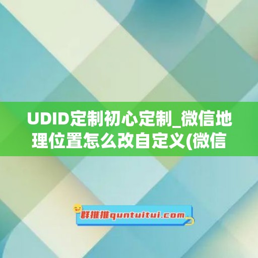 UDID定制初心定制_微信地理位置怎么改自定义(微信定位地址怎么修改成自己的一句话)