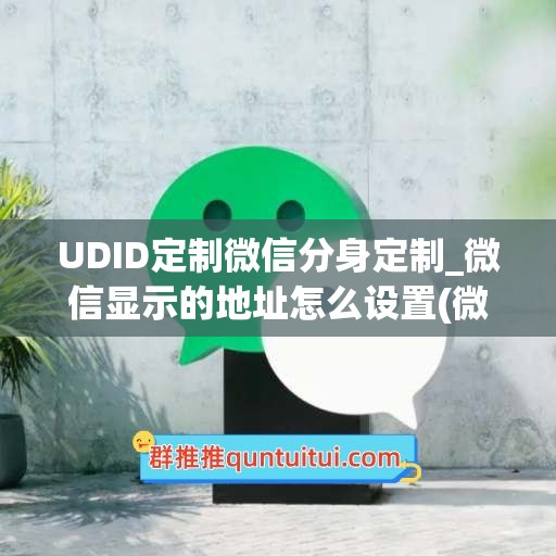 UDID定制微信分身定制_微信显示的地址怎么设置(微信分身改定位)