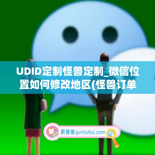 UDID定制怪兽定制_微信位置如何修改地区(怪兽订单)