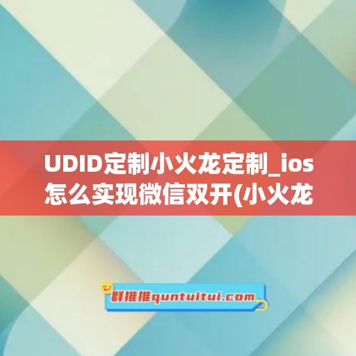 UDID定制小火龙定制_ios怎么实现微信双开(小火龙怎么用)