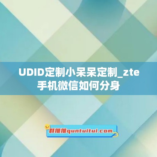 UDID定制小呆呆定制_zte手机微信如何分身