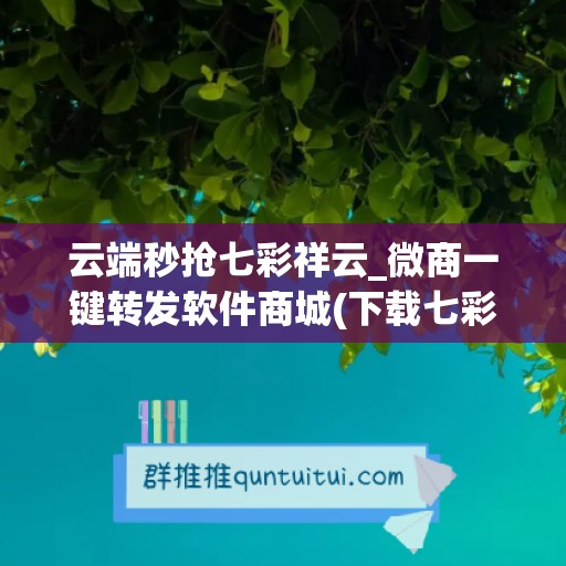 云端秒抢七彩祥云_微商一键转发软件商城(下载七彩云端)