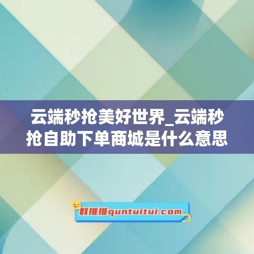 云端秒抢美好世界_云端秒抢自助下单商城是什么意思啊(云端秒抢官网)