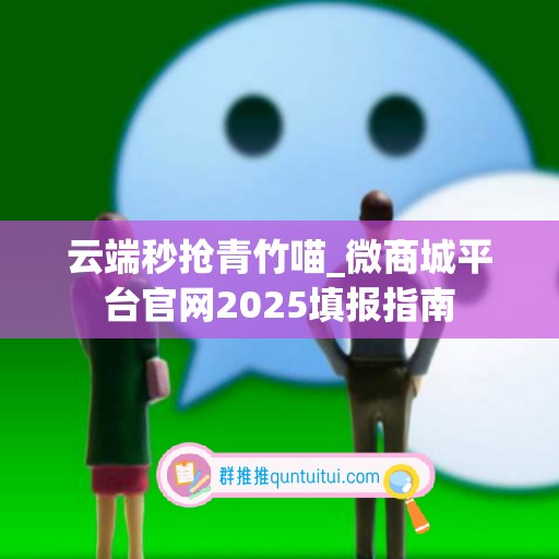 云端秒抢青竹喵_微商城平台官网2025填报指南